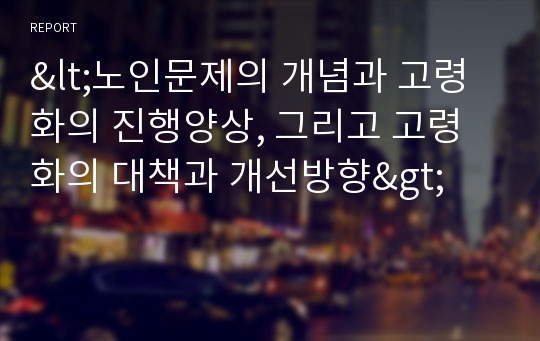 &lt;노인문제의 개념과 고령화의 진행양상, 그리고 고령화의 대책과 개선방향&gt;노인문제의 개념,인구고령화의 진행양상,노령화,저출산문제,고령화사회의 대책,개선방향,출산율과 평균수명,노령화지수