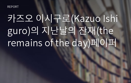 카즈오 이시구로(Kazuo Ishiguro)의 지난날의 잔재(the remains of the day)페이퍼