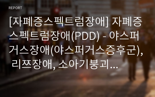 [자폐증스펙트럼장애] 자폐증스펙트럼장애(PDD) - 야스퍼거스장애(야스퍼거스증후군), 리쯔장애, 소아기붕괴장애, PDD-NOS, 지적자폐증