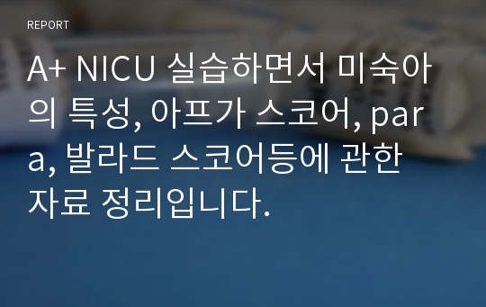 A+ NICU 실습하면서 미숙아의 특성, 아프가 스코어, para, 발라드 스코어등에 관한 자료 정리입니다.