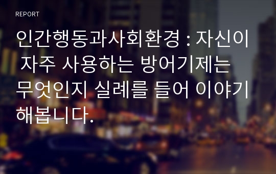 인간행동과사회환경 : 자신이 자주 사용하는 방어기제는 무엇인지 실례를 들어 이야기해봅니다.