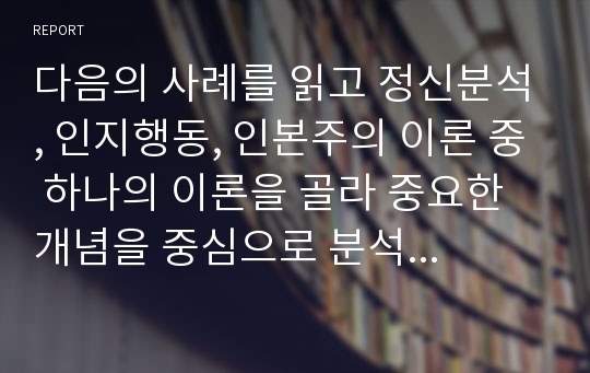 다음의 사례를 읽고 정신분석, 인지행동, 인본주의 이론 중 하나의 이론을 골라 중요한 개념을 중심으로 분석하시오.