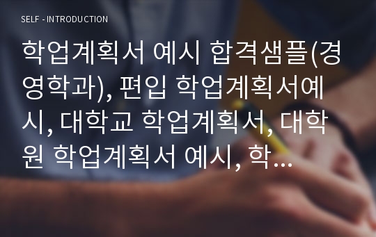 학업계획서 예시 합격샘플(경영학과), 편입 학업계획서예시, 대학교 학업계획서, 대학원 학업계획서 예시, 학업계획서 양식, 대학원 연구계획서 예시, 학업 및 연구계획서, 교환학생 학업계획서, 숙명여대학업계획서, 연세대 학업계획서, 경영학과 학업계획서, 대학원 수학계획서 예시, 교육대학원 학업계획서