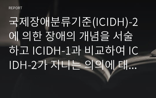 국제장애분류기준(ICIDH)-2에 의한 장애의 개념을 서술하고 ICIDH-1과 비교하여 ICIDH-2가 지니는 의의에 대해 설명하시오.