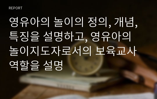 영유아의 놀이의 정의, 개념, 특징을 설명하고, 영유아의 놀이지도자로서의 보육교사 역할을 설명