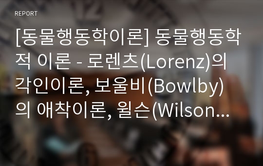 [동물행동학이론] 동물행동학적 이론 - 로렌츠(Lorenz)의 각인이론, 보울비(Bowlby)의 애착이론, 윌슨(Wilson)의 사회생물학 이론, 동물행동학적 이론에 대한 평가