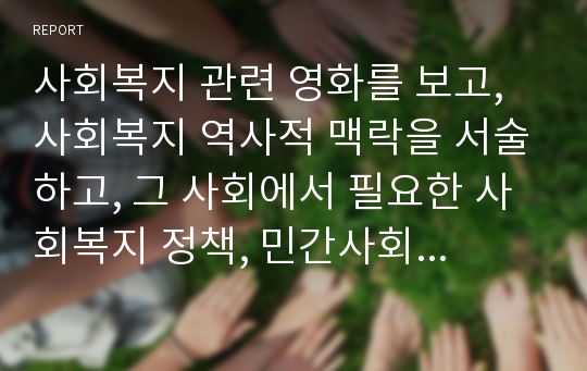 사회복지 관련 영화를 보고, 사회복지 역사적 맥락을 서술하고, 그 사회에서 필요한 사회복지 정책, 민간사회복지 활동 등을 서술하시오