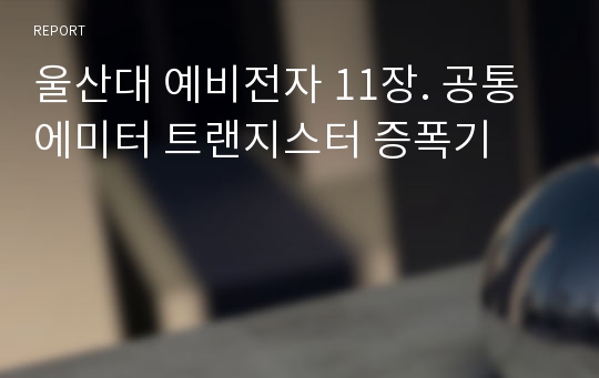 울산대 예비전자 11장. 공통 에미터 트랜지스터 증폭기