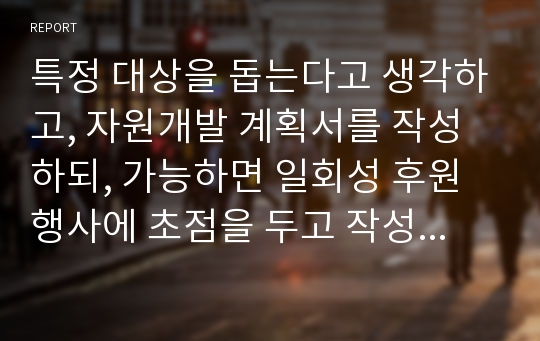 특정 대상을 돕는다고 생각하고, 자원개발 계획서를 작성하되, 가능하면 일회성 후원행사에 초점을 두고 작성 해보세요.