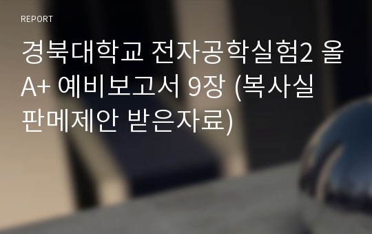 경북대학교 전자공학실험2 올A+ 예비보고서 9장 (복사실 판메제안 받은자료)