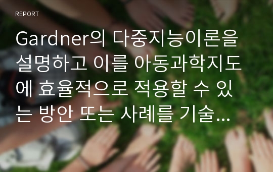 Gardner의 다중지능이론을 설명하고 이를 아동과학지도에 효율적으로 적용할 수 있는 방안 또는 사례를 기술하시오.