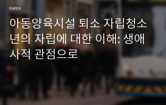 아동양육시설 퇴소 자립청소년의 자립에 대한 이해: 생애사적 관점으로