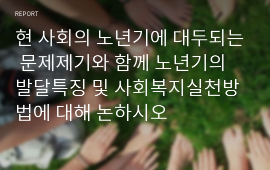 현 사회의 노년기에 대두되는 문제제기와 함께 노년기의 발달특징 및 사회복지실천방법에 대해 논하시오