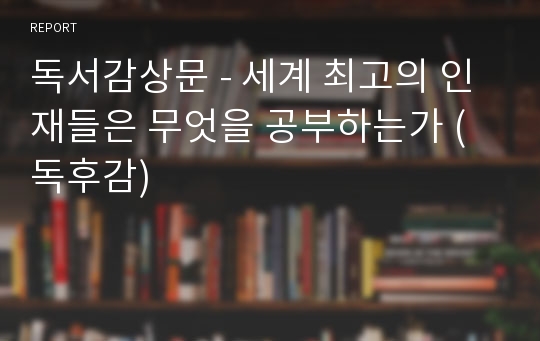 독서감상문 - 세계 최고의 인재들은 무엇을 공부하는가 (독후감)