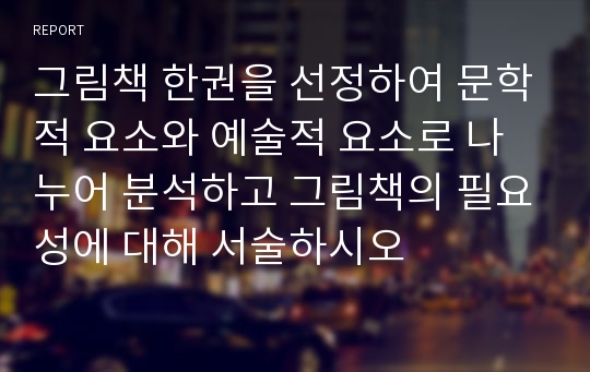 그림책 한권을 선정하여 문학적 요소와 예술적 요소로 나누어 분석하고 그림책의 필요성에 대해 서술하시오