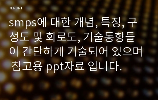 smps에 대한 개념, 특징, 구성도 및 회로도, 기술동향들이 간단하게 기술되어 있으며 참고용 ppt자료 입니다.