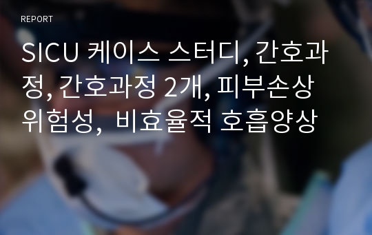 SICU 케이스 스터디, 간호과정, 간호과정 2개, 피부손상 위험성,  비효율적 호흡양상