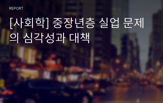 [사회학] 중장년층 실업 문제의 심각성과 대책