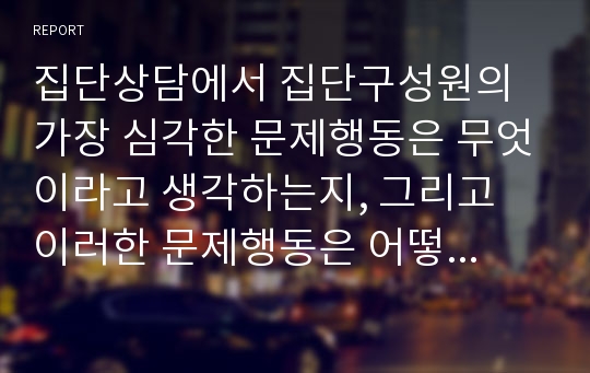 집단상담에서 집단구성원의 가장 심각한 문제행동은 무엇이라고 생각하는지, 그리고 이러한 문제행동은 어떻게 다루어야 하는지에 대해서 이야기해봅시다