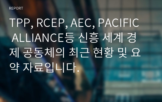 TPP, RCEP, AEC, PACIFIC ALLIANCE등 신흥 세계 경제 공동체의 최근 현황 및 요약 자료입니다.