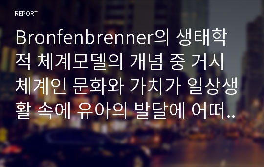 Bronfenbrenner의 생태학적 체계모델의 개념 중 거시체계인 문화와 가치가 일상생활 속에 유아의 발달에 어떠한 영향을 미치는지 토론해 봅시다