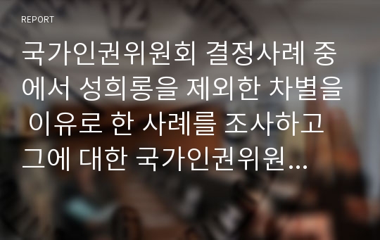 국가인권위원회 결정사례 중에서 성희롱을 제외한 차별을 이유로 한 사례를 조사하고 그에 대한 국가인권위원회 결정이 타당했는지 평가해 보시오