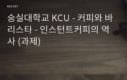 숭실대학교 KCU - 커피와 바리스타 - 인스턴트커피의 역사 (과제)