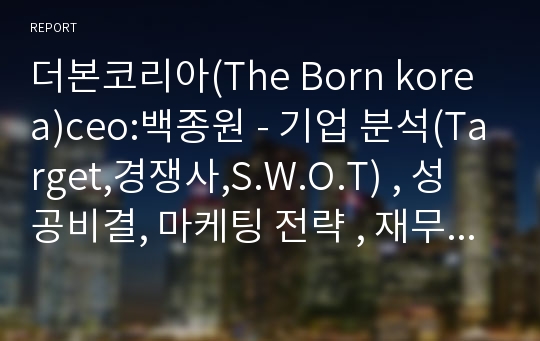 더본코리아(The Born korea)ceo:백종원 - 기업 분석(Target,경쟁사,S.W.O.T) , 성공비결, 마케팅 전략 , 재무정보 , 개선및 전망