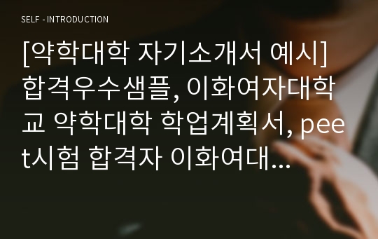 [약학대학 자기소개서 예시]합격우수샘플, 이화여자대학교 약학대학 학업계획서, peet시험 합격자 이화여대 약대 학업계획서, 약학대학교 약학대학 편입 학업계획서, 약학과 자기소개서, 이대 약대자소서, 약사가 되려면 이화여대 약학대학 자기소개서, 약대학업계획서, 이화여대약대자기소개서 약학전문대학원 연구계획서