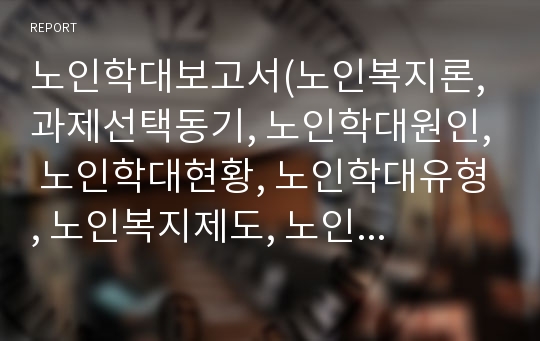 노인학대보고서(노인복지론, 과제선택동기, 노인학대원인, 노인학대현황, 노인학대유형, 노인복지제도, 노인복지정책, 느낀점)