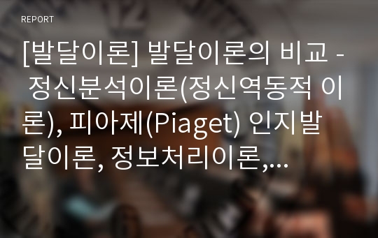 [발달이론] 발달이론의 비교 - 정신분석이론(정신역동적 이론), 피아제(Piaget) 인지발달이론, 정보처리이론, 비고츠키 사회문화적 이론, 행동주의 학습이론, 게젤 성숙이론, 동물행동학, 브론펜브레너 생태학적 체계이론 비교