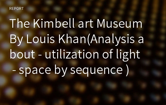 The Kimbell art Museum By Louis Khan(Analysis about - utilization of light - space by sequence )