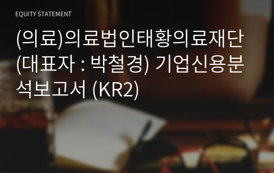 (의료)의료법인태황의료재단 기업신용분석보고서 (KR2)