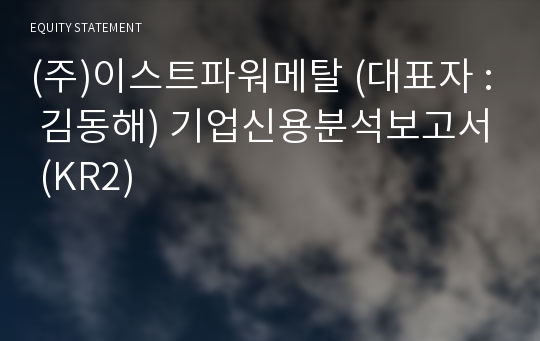 (주)이스트파워메탈 기업신용분석보고서 (KR2)