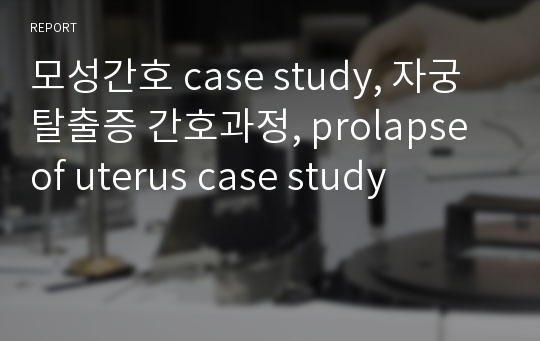 모성간호 case study, 자궁탈출증 간호과정, prolapse of uterus case study