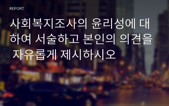 사회복지조사의 윤리성에 대하여 서술하고 본인의 의견을 자유롭게 제시하시오