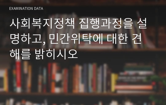 사회복지정책 집행과정을 설명하고, 민간위탁에 대한 견해를 밝히시오