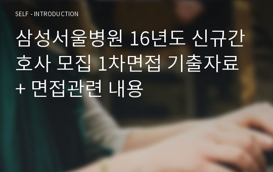 삼성서울병원 16년도 신규간호사 모집 1차면접 기출자료 + 면접관련 내용