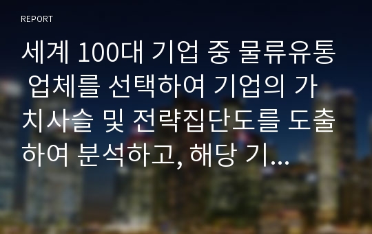 세계 100대 기업 중 물류유통 업체를 선택하여 기업의 가치사슬 및 전략집단도를 도출하여 분석하고, 해당 기업의 원가우위를 창출 전략을 경쟁 기업과 비교