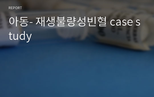 아동- 재생불량성빈혈 case study