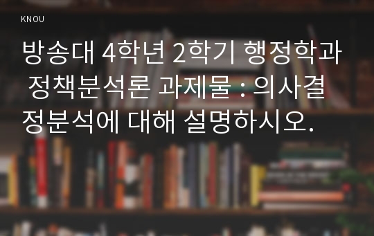 방송대 4학년 2학기 행정학과 정책분석론 과제물 : 의사결정분석에 대해 설명하시오.