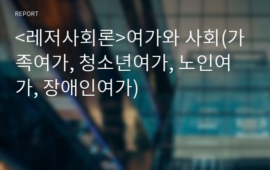 &lt;레저사회론&gt;여가와 사회(가족여가, 청소년여가, 노인여가, 장애인여가)