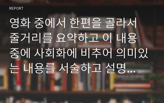 영화 중에서 한편을 골라서 줄거리를 요약하고 이 내용 중에 사회화에 비추어 의미있는 내용를 서술하고 설명하시오.