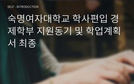 숙명여자대학교 학사편입 경제학부 지원동기 및 학업계획서 최종