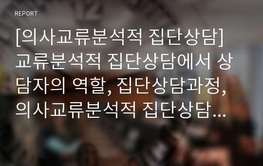 [의사교류분석적 집단상담] 교류분석적 집단상담에서 상담자의 역할, 집단상담과정, 의사교류분석적 집단상담기법, 교류분석적 상담의 평가