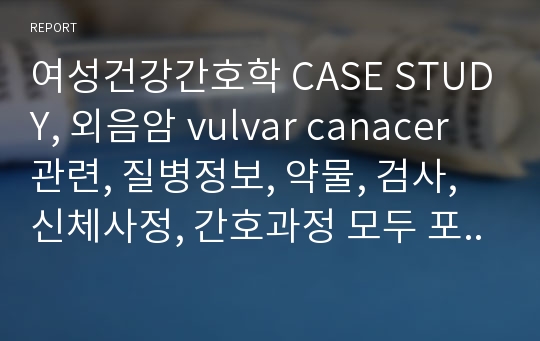 여성건강간호학 CASE STUDY, 외음암 vulvar canacer관련, 질병정보, 약물, 검사, 신체사정, 간호과정 모두 포함 (총16장)