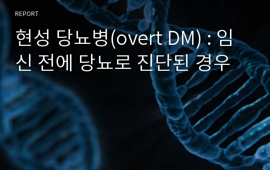 현성 당뇨병(overt DM) : 임신 전에 당뇨로 진단된 경우