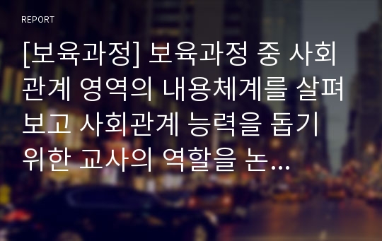 [보육과정] 보육과정 중 사회관계 영역의 내용체계를 살펴보고 사회관계 능력을 돕기 위한 교사의 역할을 논하세요