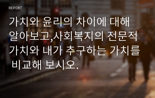 가치와 윤리의 차이에 대해 알아보고,사회복지의 전문적 가치와 내가 추구하는 가치를 비교해 보시오.