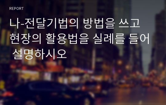 나-전달기법의 방법을 쓰고 현장의 활용법을 실례를 들어 설명하시오